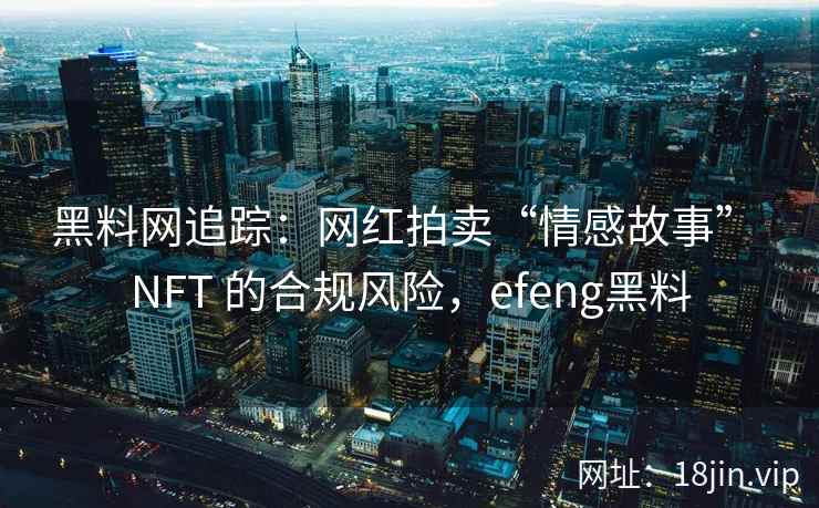 黑料网追踪：网红拍卖“情感故事” NFT 的合规风险，efeng黑料