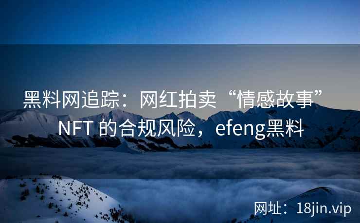 黑料网追踪：网红拍卖“情感故事” NFT 的合规风险，efeng黑料