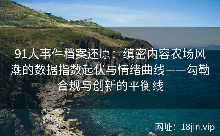 91大事件档案还原：缜密内容农场风潮的数据指数起伏与情绪曲线——勾勒合规与创新的平衡线