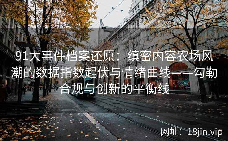 91大事件档案还原：缜密内容农场风潮的数据指数起伏与情绪曲线——勾勒合规与创新的平衡线
