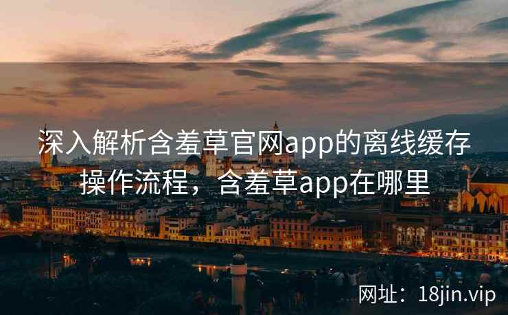 深入解析含羞草官网app的离线缓存操作流程，含羞草app在哪里