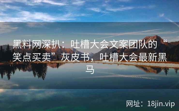 黑料网深扒：吐槽大会文案团队的“笑点买卖”灰皮书，吐槽大会最新黑马
