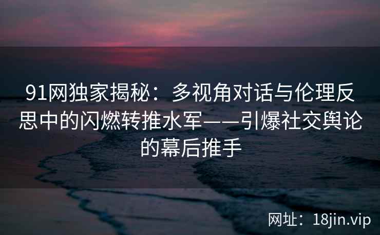 91网独家揭秘：多视角对话与伦理反思中的闪燃转推水军——引爆社交舆论的幕后推手