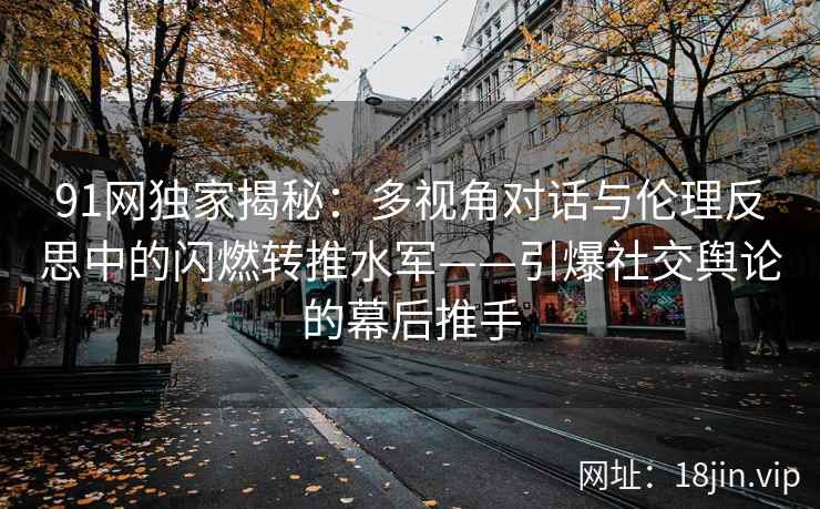 91网独家揭秘：多视角对话与伦理反思中的闪燃转推水军——引爆社交舆论的幕后推手