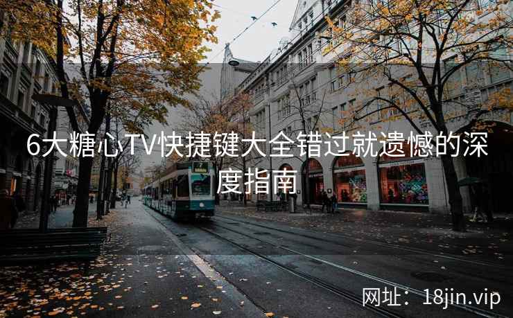 6大糖心TV快捷键大全错过就遗憾的深度指南