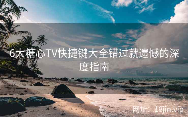 6大糖心TV快捷键大全错过就遗憾的深度指南