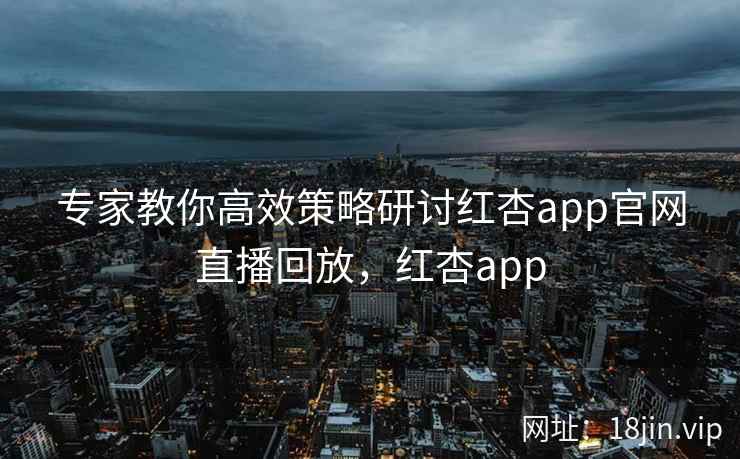 专家教你高效策略研讨红杏app官网直播回放，红杏app