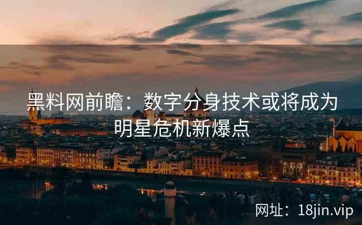 黑料网前瞻：数字分身技术或将成为明星危机新爆点  第1张