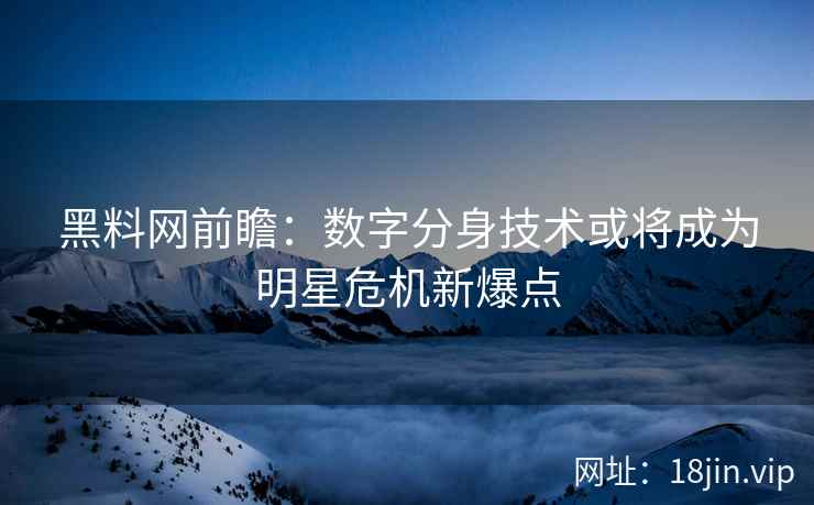 黑料网前瞻：数字分身技术或将成为明星危机新爆点  第2张