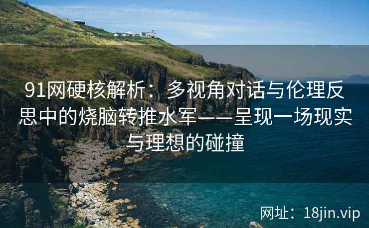 91网硬核解析：多视角对话与伦理反思中的烧脑转推水军——呈现一场现实与理想的碰撞  第1张