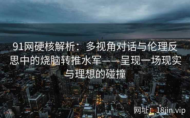 91网硬核解析：多视角对话与伦理反思中的烧脑转推水军——呈现一场现实与理想的碰撞  第2张