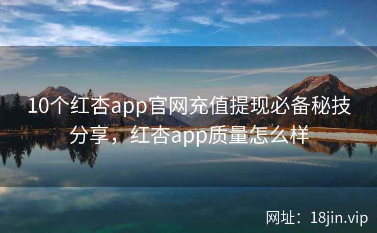 10个红杏app官网充值提现必备秘技分享，红杏app质量怎么样