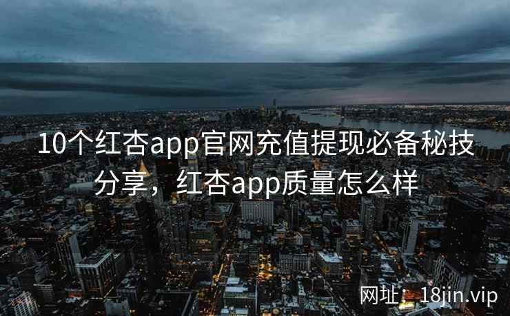10个红杏app官网充值提现必备秘技分享，红杏app质量怎么样