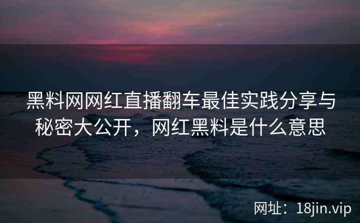 黑料网网红直播翻车最佳实践分享与秘密大公开，网红黑料是什么意思