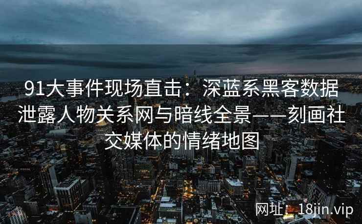 91大事件现场直击：深蓝系黑客数据泄露人物关系网与暗线全景——刻画社交媒体的情绪地图