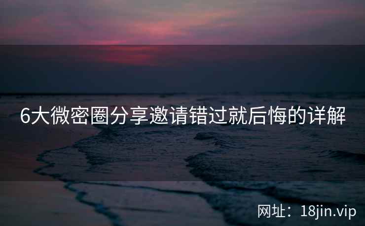 6大微密圈分享邀请错过就后悔的详解
