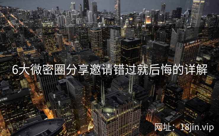 6大微密圈分享邀请错过就后悔的详解