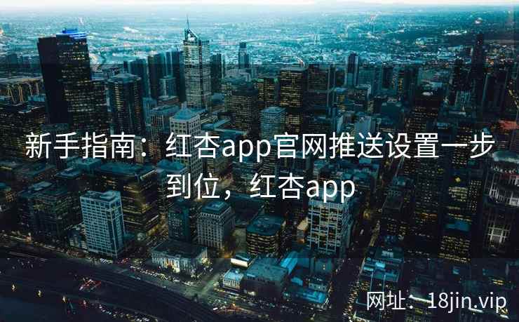 新手指南：红杏app官网推送设置一步到位，红杏app