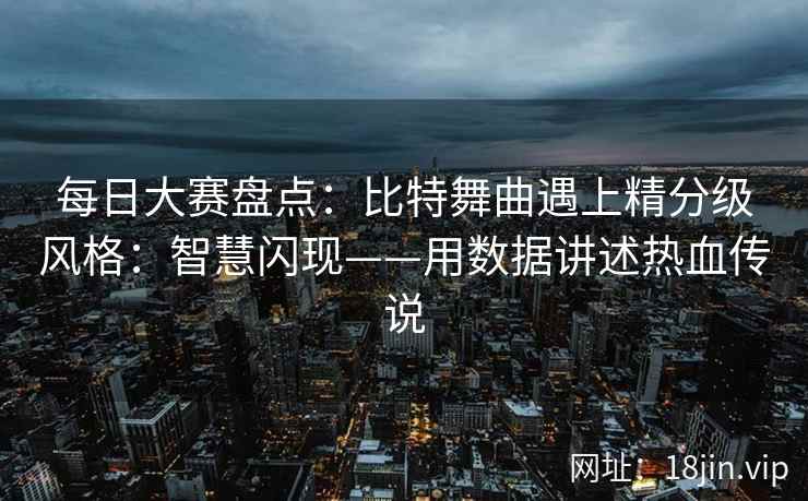 每日大赛盘点：比特舞曲遇上精分级风格：智慧闪现——用数据讲述热血传说
