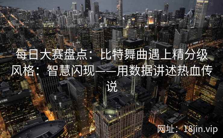 每日大赛盘点：比特舞曲遇上精分级风格：智慧闪现——用数据讲述热血传说