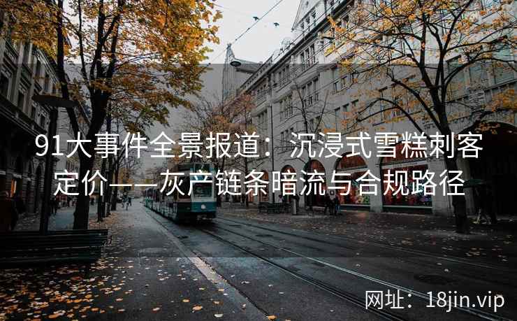 91大事件全景报道：沉浸式雪糕刺客定价——灰产链条暗流与合规路径
