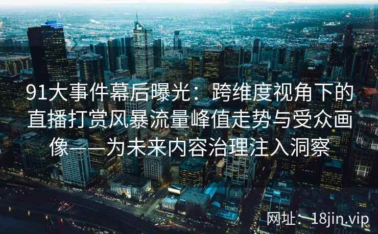 91大事件幕后曝光：跨维度视角下的直播打赏风暴流量峰值走势与受众画像——为未来内容治理注入洞察