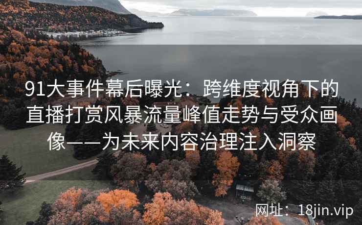 91大事件幕后曝光：跨维度视角下的直播打赏风暴流量峰值走势与受众画像——为未来内容治理注入洞察
