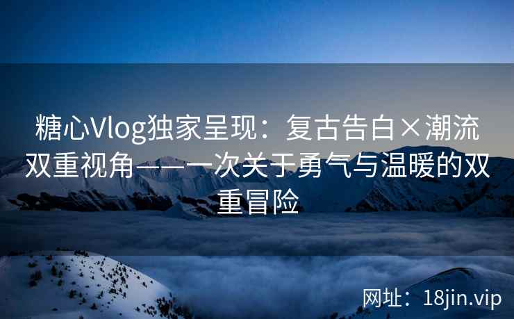 糖心Vlog独家呈现：复古告白×潮流双重视角——一次关于勇气与温暖的双重冒险