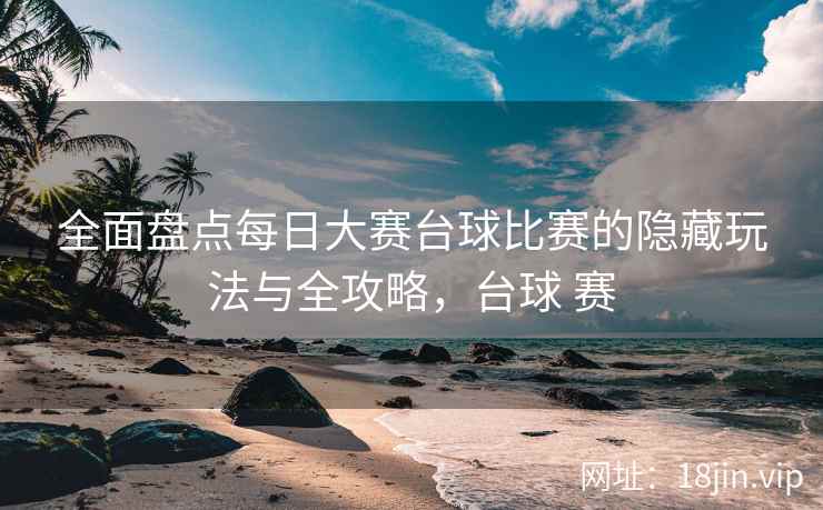 全面盘点每日大赛台球比赛的隐藏玩法与全攻略，台球 赛
