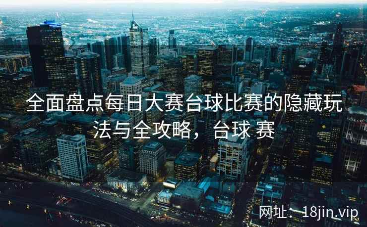 全面盘点每日大赛台球比赛的隐藏玩法与全攻略，台球 赛