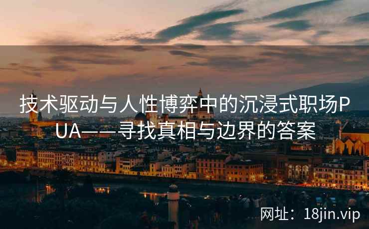 技术驱动与人性博弈中的沉浸式职场PUA——寻找真相与边界的答案