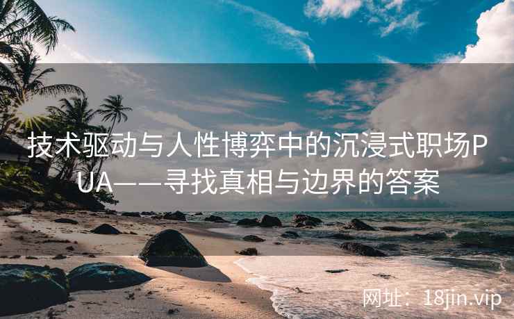 技术驱动与人性博弈中的沉浸式职场PUA——寻找真相与边界的答案