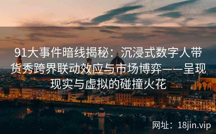 91大事件暗线揭秘：沉浸式数字人带货秀跨界联动效应与市场博弈——呈现现实与虚拟的碰撞火花
