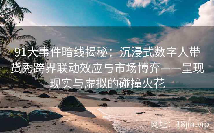 91大事件暗线揭秘：沉浸式数字人带货秀跨界联动效应与市场博弈——呈现现实与虚拟的碰撞火花
