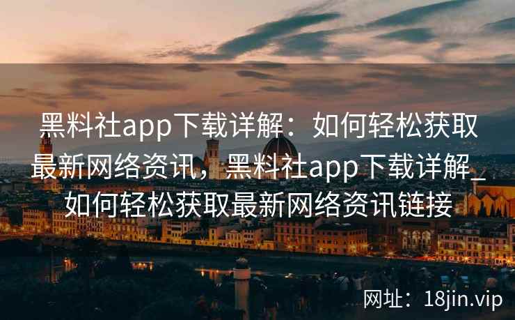 黑料社app下载详解：如何轻松获取最新网络资讯，黑料社app下载详解_如何轻松获取最新网络资讯链接