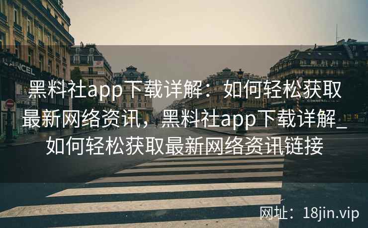 黑料社app下载详解：如何轻松获取最新网络资讯，黑料社app下载详解_如何轻松获取最新网络资讯链接