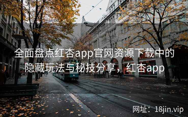 全面盘点红杏app官网资源下载中的隐藏玩法与秘技分享，红杏app