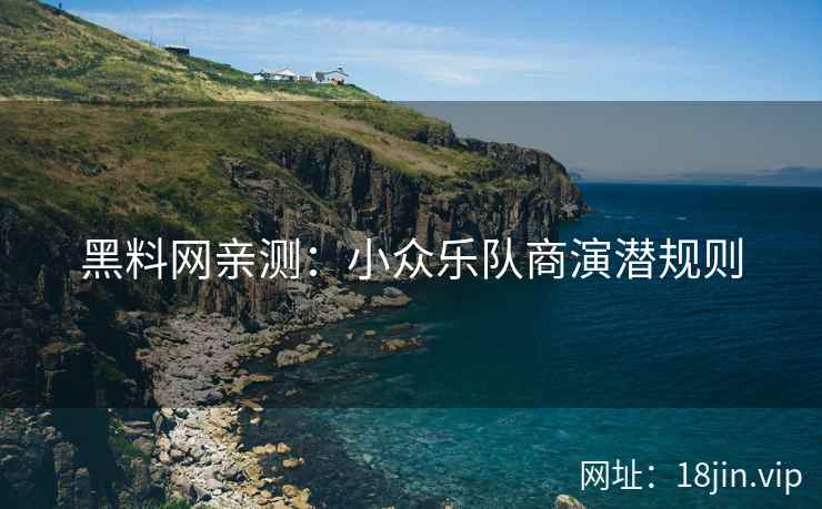 黑料网亲测：小众乐队商演潜规则