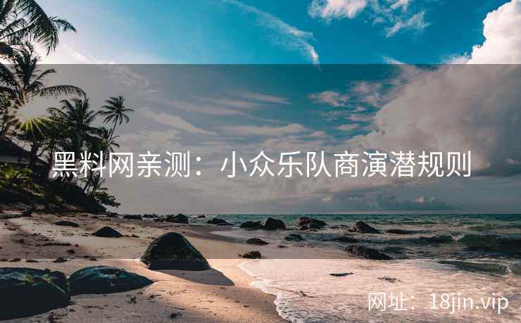 黑料网亲测：小众乐队商演潜规则