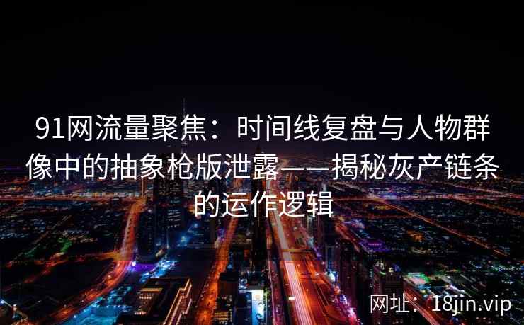 91网流量聚焦：时间线复盘与人物群像中的抽象枪版泄露——揭秘灰产链条的运作逻辑