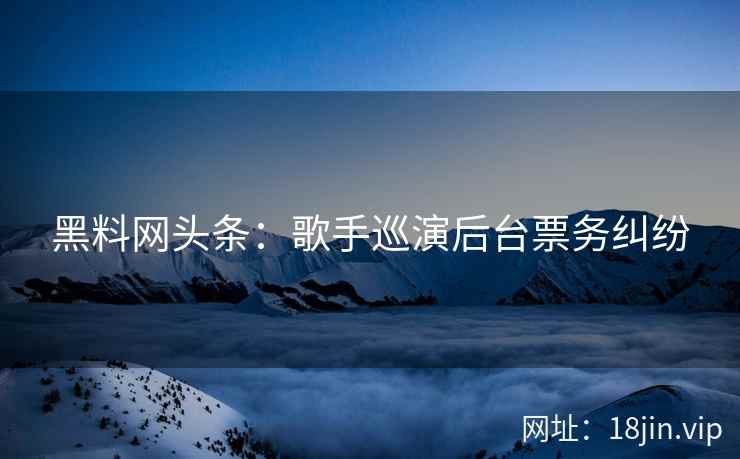 黑料网头条：歌手巡演后台票务纠纷