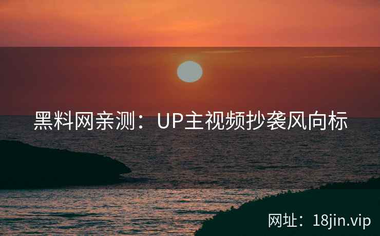 黑料网亲测：UP主视频抄袭风向标