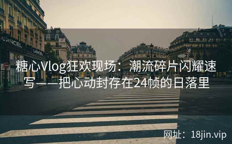糖心Vlog狂欢现场：潮流碎片闪耀速写——把心动封存在24帧的日落里