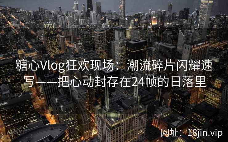 糖心Vlog狂欢现场：潮流碎片闪耀速写——把心动封存在24帧的日落里