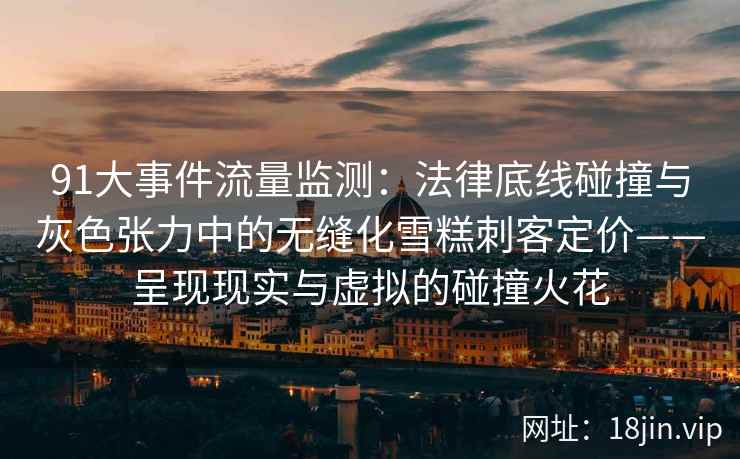 91大事件流量监测：法律底线碰撞与灰色张力中的无缝化雪糕刺客定价——呈现现实与虚拟的碰撞火花