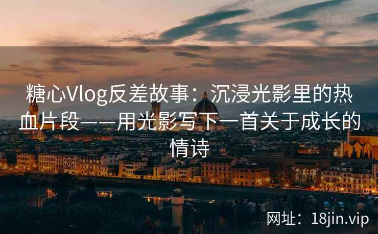 糖心Vlog反差故事：沉浸光影里的热血片段——用光影写下一首关于成长的情诗