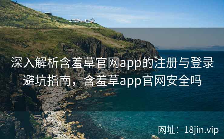 深入解析含羞草官网app的注册与登录避坑指南，含羞草app官网安全吗