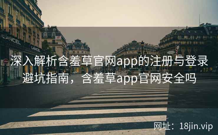 深入解析含羞草官网app的注册与登录避坑指南，含羞草app官网安全吗