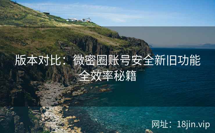 版本对比：微密圈账号安全新旧功能全效率秘籍
