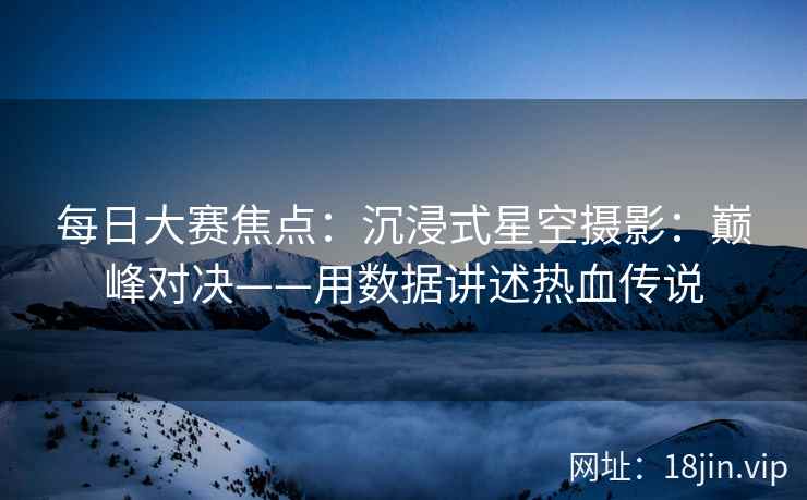 每日大赛焦点：沉浸式星空摄影：巅峰对决——用数据讲述热血传说